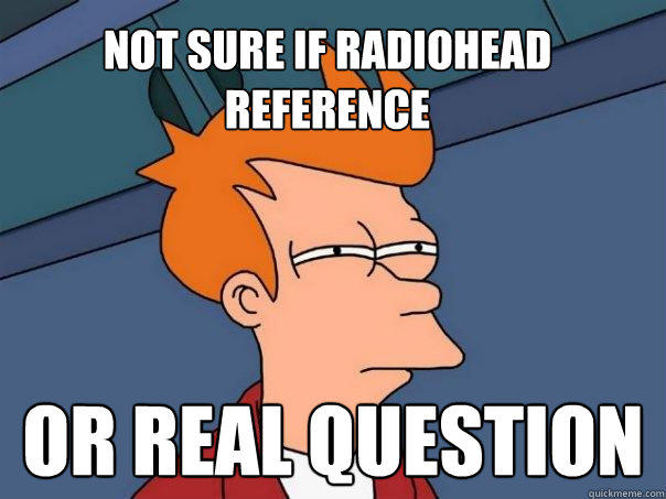 Not sure if Radiohead reference Or real question  Futurama Fry