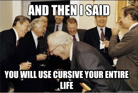 And then i said You will use cursive your entire life  Laughing professors