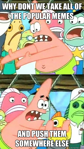 why dont we take all of the popular memes and push them somewhere else  Push it somewhere else Patrick