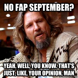 No fap september? Yeah, well, you know. that's just, like, your opinion, man - No fap september? Yeah, well, you know. that's just, like, your opinion, man  Misc