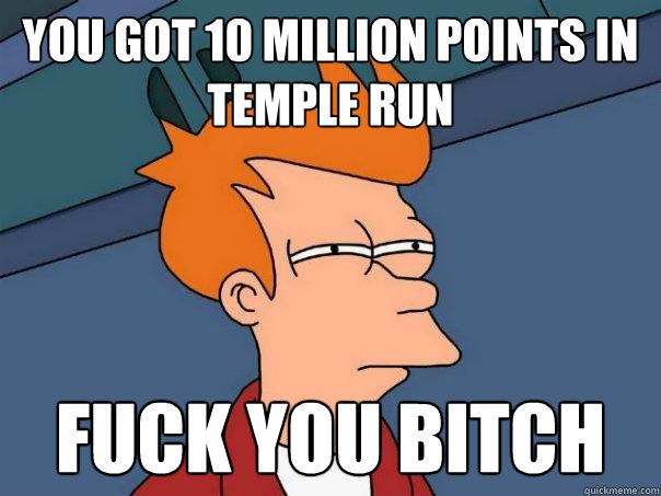 You got 10 million points in temple run fuck you bitch  Futurama Fry