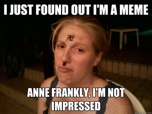 I just found out I'm a Meme Anne Frankly, I'm not impressed - I just found out I'm a Meme Anne Frankly, I'm not impressed  Sad Hitler Girl