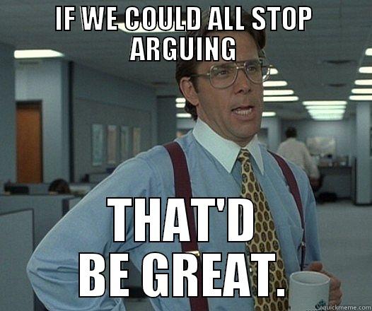 IF WE COULD ALL STOP ARGUING THAT'D BE GREAT. Misc