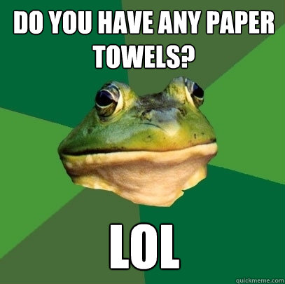 do you have any paper towels? lol  Foul Bachelor Frog