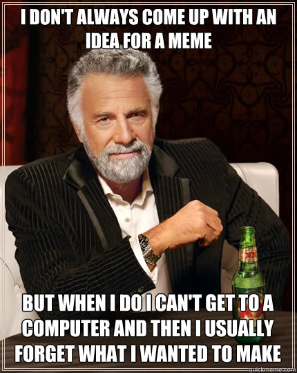 I DON'T ALWAYS COME UP WITH AN IDEA FOR A MEME BUT WHEN I DO I CAN'T GET TO A COMPUTER AND THEN I USUALLY FORGET WHAT I WANTED TO MAKE   The Most Interesting Man In The World