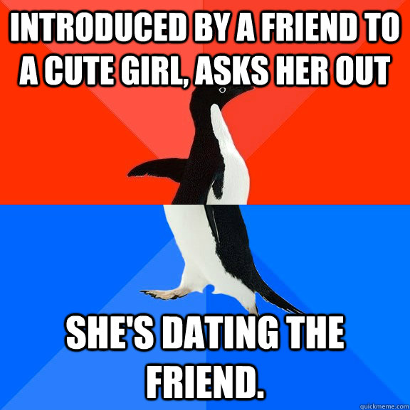 Introduced by a friend to a cute girl, asks her out She's dating the friend.  Socially Awesome Awkward Penguin
