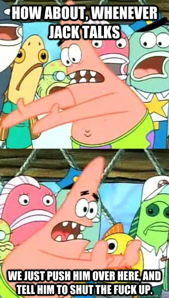 How about, Whenever jack talks We just push him over here, and tell him to shut the fuck up.  Push it somewhere else Patrick