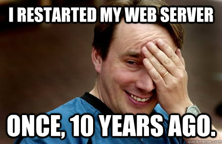 I restarted my web server once, 10 years ago.  Linux user problems