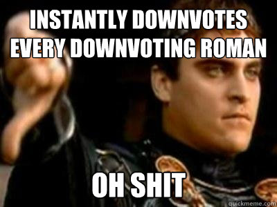 Instantly downvotes every downvoting Roman oh shit  Downvoting Roman