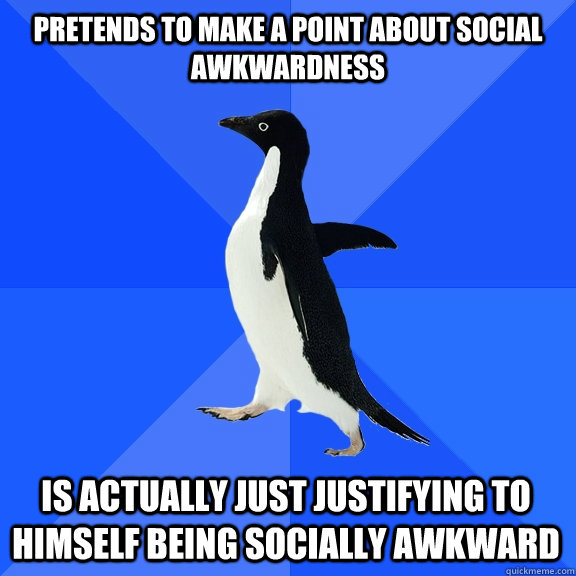 Pretends to make a point about social awkwardness Is Actually just justifying to himself being socially awkward    Socially Awkward Penguin