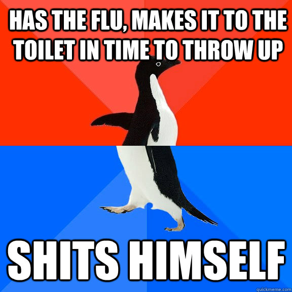 Has the flu, makes it to the toilet in time to throw up shits himself  Socially Awesome Awkward Penguin