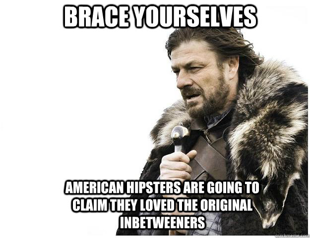 Brace yourselves American Hipsters are going to claim they loved the original inbetweeners  Imminent Ned