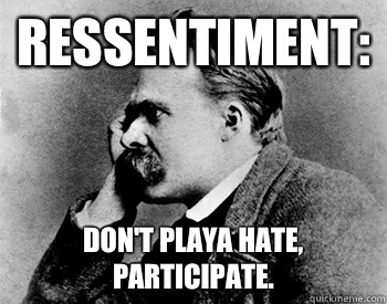 Ressentiment: Don't playa hate, participate.  Nihilistic Nietzsche