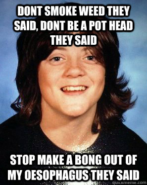 dont smoke weed they said, dont be a pot head they said stop make a bong out of my oesophagus they said    - dont smoke weed they said, dont be a pot head they said stop make a bong out of my oesophagus they said     stoner obrien