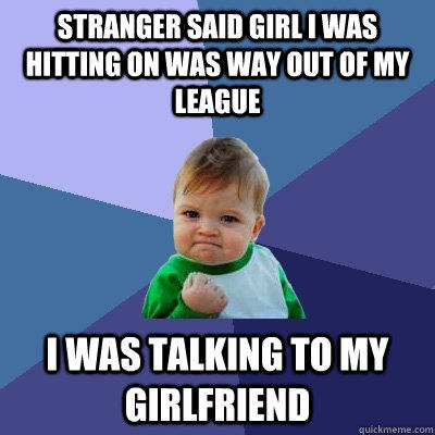 Stranger said Girl i was hitting on was way out of my league i was talking to my girlfriend - Stranger said Girl i was hitting on was way out of my league i was talking to my girlfriend  Success Kid