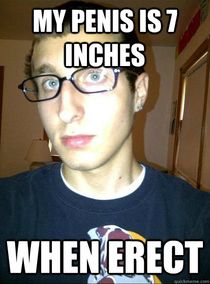 My penis is 7 inches when erect - My penis is 7 inches when erect  Sexually awkward conspiracy theorist