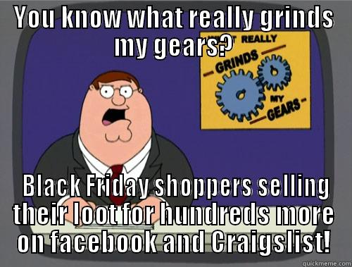 YOU KNOW WHAT REALLY GRINDS MY GEARS?  BLACK FRIDAY SHOPPERS SELLING THEIR LOOT FOR HUNDREDS MORE ON FACEBOOK AND CRAIGSLIST! Grinds my gears