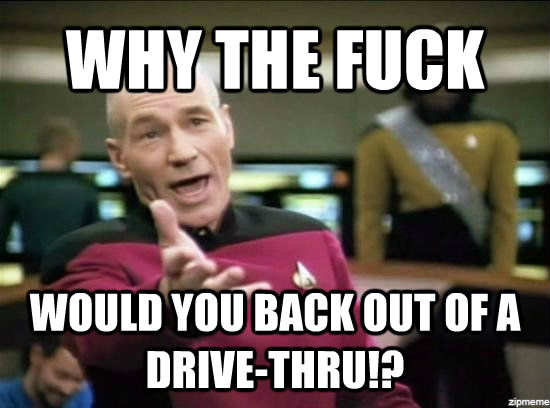 WHY THE FUCK WOULD YOU BACK OUT OF A DRIVE-THRU!?  Annoyed Picard HD