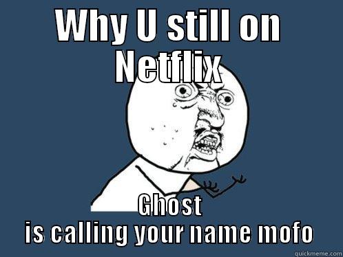WHY U STILL ON NETFLIX GHOST IS CALLING YOUR NAME MOFO Y U No