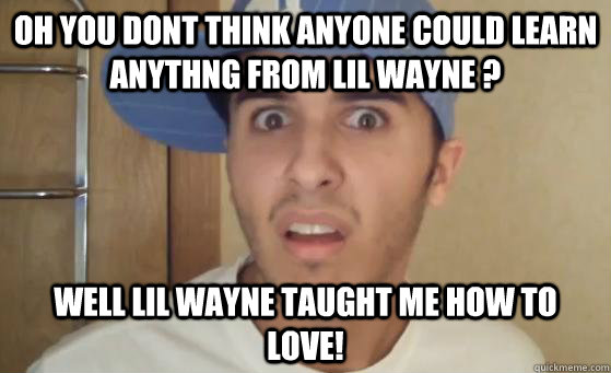 OH YOU DONT THINK ANYONE COULD LEARN ANYTHNG FROM LIL WAYNE ? Well Lil Wayne taught me how to love!  Typical Lil Wayne Fan