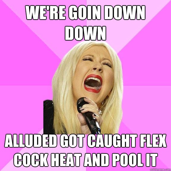 We're goin down down alluded got caught flex cock heat and pool it  Wrong Lyrics Christina