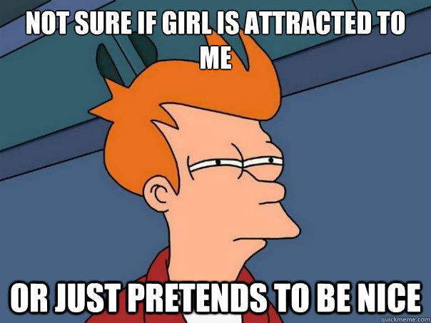 Not sure if girl is attracted to me or just pretends to be nice  Futurama Fry