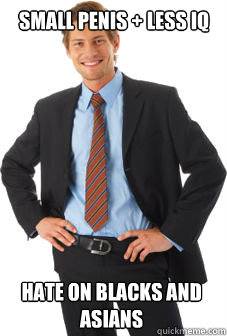 small penis + less iq hate on blacks and asians  Unsuccessful white guy