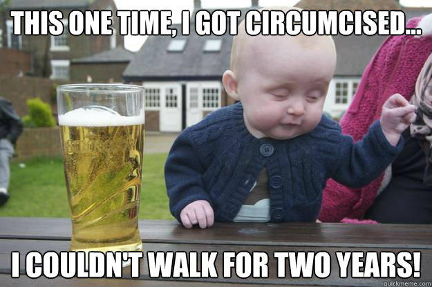 this one time, I got circumcised... I couldn't walk for two years!
  drunk baby