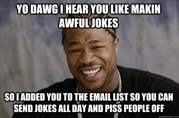 yo dawg I hear you like makin awful jokes so i added you to the email list so you can send jokes all day and piss people off  Xzibit meme