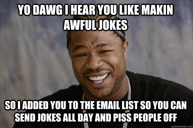 yo dawg I hear you like makin awful jokes so i added you to the email list so you can send jokes all day and piss people off - yo dawg I hear you like makin awful jokes so i added you to the email list so you can send jokes all day and piss people off  Xzibit meme