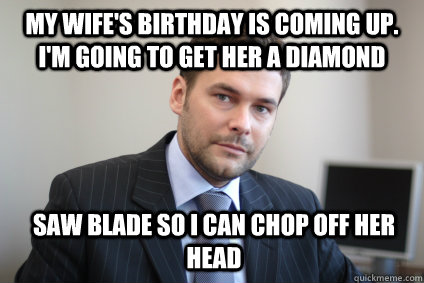 My wife's birthday is coming up. I'm going to get her a diamond saw blade so i can chop off her head - My wife's birthday is coming up. I'm going to get her a diamond saw blade so i can chop off her head  Misc