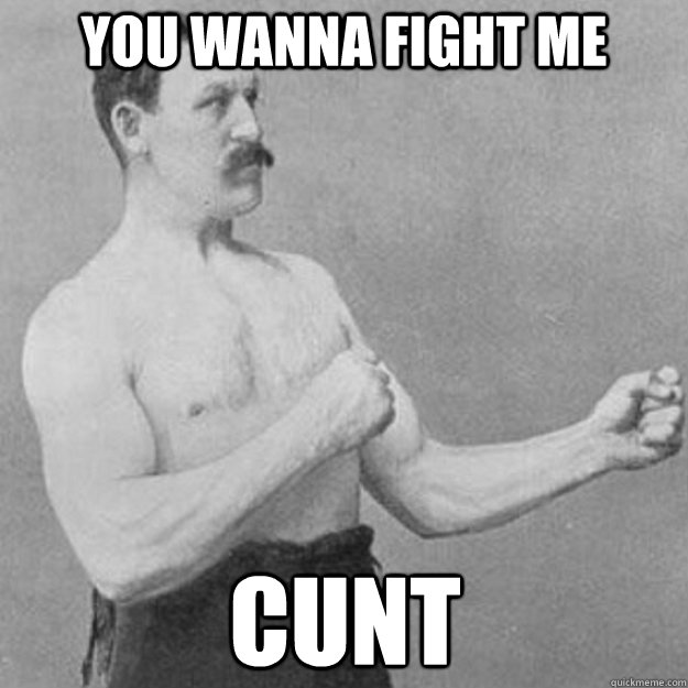 you wanna fight me cunt  overly manly man
