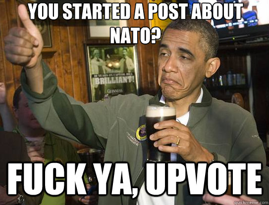 you started a post about nato? Fuck ya, upvote  Upvoting Obama