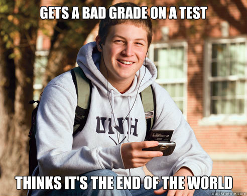 Gets a bad grade on a test Thinks it's the end of the world  College Freshman