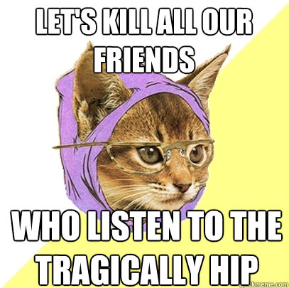 let's kill all our friends who listen to the tragically hip  Hipster Kitty