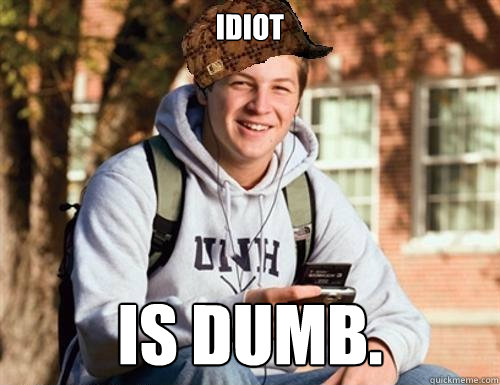 Idiot Is dumb.  College Freshman