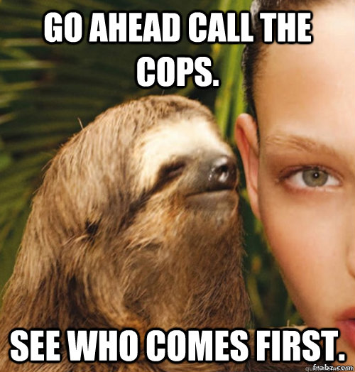 Go ahead call the cops. See who comes first. - Go ahead call the cops. See who comes first.  rape sloth