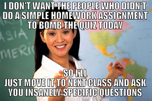 I DON'T WANT THE PEOPLE WHO DIDN'T DO A SIMPLE HOMEWORK ASSIGNMENT TO BOMB THE QUIZ TODAY SO I'LL JUST MOVE IT TO NEXT CLASS AND ASK YOU INSANELY SPECIFIC QUESTIONS Unhelpful High School Teacher