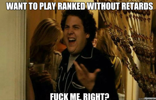 Want to play ranked without retards FUCK ME, RIGHT?  fuck me right