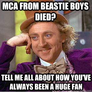 mca from beastie boys died? TELL ME ALL ABOUT HOW YOU'VE ALWAYS BEEN A HUGE FAN - mca from beastie boys died? TELL ME ALL ABOUT HOW YOU'VE ALWAYS BEEN A HUGE FAN  Condescending Wonka