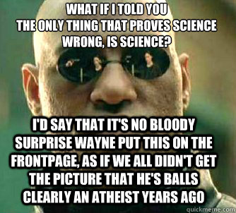 what if i told you
The only thing that proves science wrong, is science? I'd say that it's no bloody surprise Wayne put this on the frontpage, as if we all didn't get the picture that he's balls clearly an atheist years ago  Matrix Morpheus