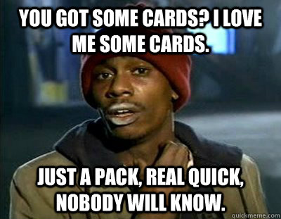 you got some cards? i love me some cards. Just a pack, real quick, nobody will know. - you got some cards? i love me some cards. Just a pack, real quick, nobody will know.  Tyrone Biggums