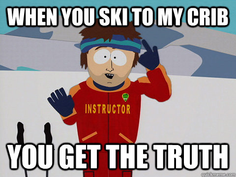 When you ski to my crib you get THe truth  - When you ski to my crib you get THe truth   South Park Bad Time