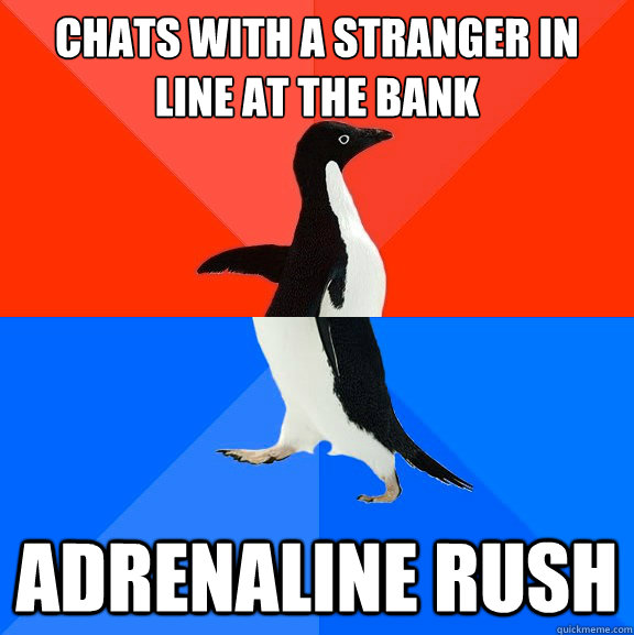 chats with a stranger in line at the bank Adrenaline rush  Socially Awesome Awkward Penguin