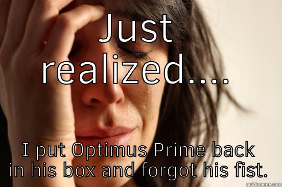 JUST REALIZED.... I PUT OPTIMUS PRIME BACK IN HIS BOX AND FORGOT HIS FIST. First World Problems