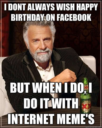 i dont always wish happy birthday on facebook But when I do, I do it with internet meme's - i dont always wish happy birthday on facebook But when I do, I do it with internet meme's  The Most Interesting Man In The World