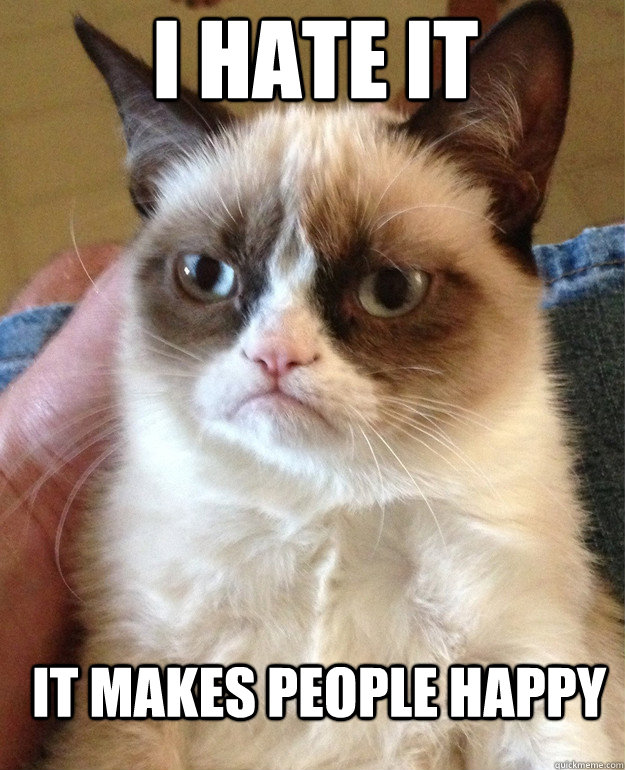 I Hate it It makes people happy  Grumpy Cat