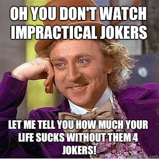 Oh you don't watch impractical jokers Let me tell you how much your life sucks without them 4 jokers!  Condescending Wonka