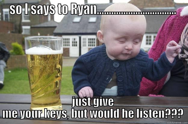 SO I SAYS TO RYAN................................. JUST GIVE ME YOUR KEYS, BUT WOULD HE LISTEN??? drunk baby