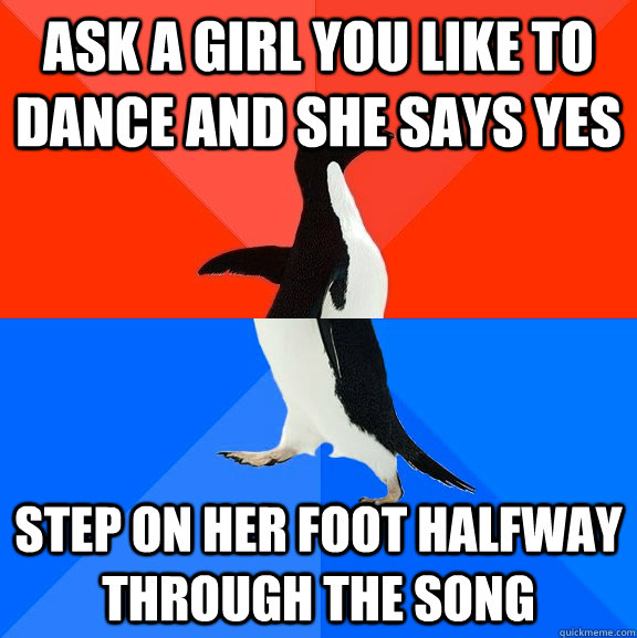 Ask a girl you like to dance and she says yes Step on her foot halfway through the song  Socially Awesome Awkward Penguin